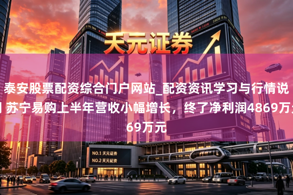 泰安股票配资综合门户网站_配资资讯学习与行情说明 苏宁易购上半年营收小幅增长，终了净利润4869万元