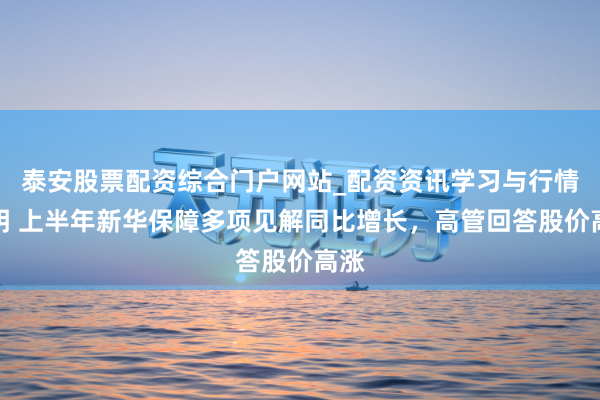 泰安股票配资综合门户网站_配资资讯学习与行情说明 上半年新华保障多项见解同比增长,高管回答股价高涨