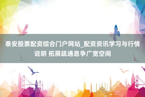 泰安股票配资综合门户网站_配资资讯学习与行情说明 拓展疏通息争广宽空间