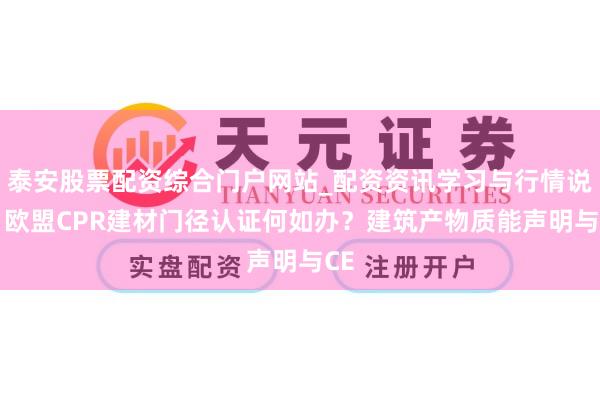 泰安股票配资综合门户网站_配资资讯学习与行情说明 欧盟CPR建材门径认证何如办？建筑产物质能声明与CE