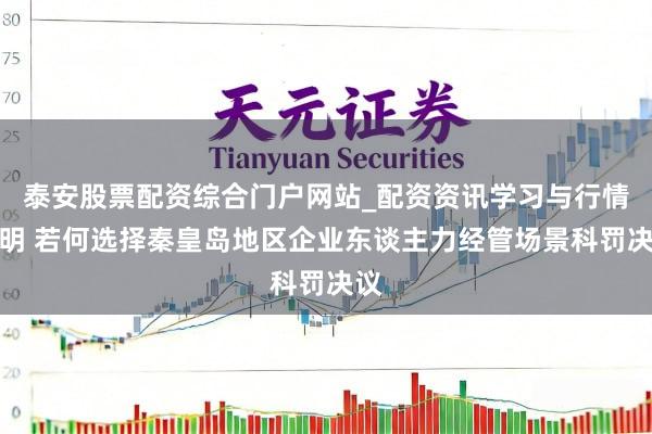 泰安股票配资综合门户网站_配资资讯学习与行情说明 若何选择秦皇岛地区企业东谈主力经管场景科罚决议