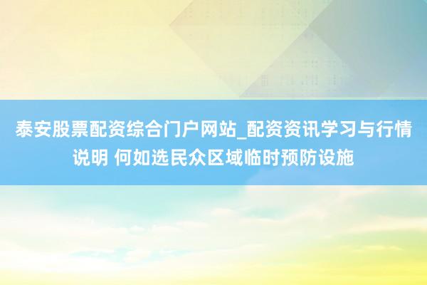 泰安股票配资综合门户网站_配资资讯学习与行情说明 何如选民众区域临时预防设施