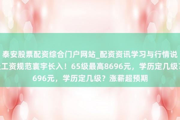泰安股票配资综合门户网站_配资资讯学习与行情说明 2026薪级工资规范寰宇长入！65级最高8696元，学历定几级？涨薪超预期