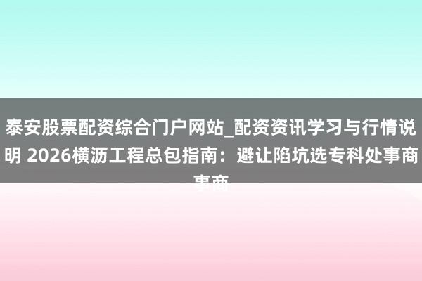 泰安股票配资综合门户网站_配资资讯学习与行情说明 2026横沥工程总包指南：避让陷坑选专科处事商