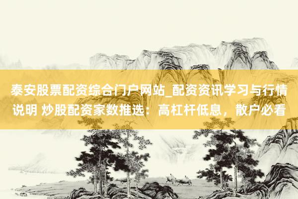 泰安股票配资综合门户网站_配资资讯学习与行情说明 炒股配资家数推选：高杠杆低息，散户必看