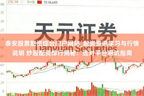 泰安股票配资综合门户网站_配资资讯学习与行情说明 炒股配资排行揭秘：选对平台避坑指南