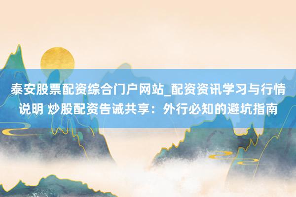 泰安股票配资综合门户网站_配资资讯学习与行情说明 炒股配资告诫共享：外行必知的避坑指南