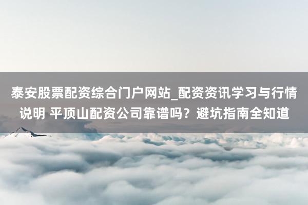 泰安股票配资综合门户网站_配资资讯学习与行情说明 平顶山配资公司靠谱吗？避坑指南全知道
