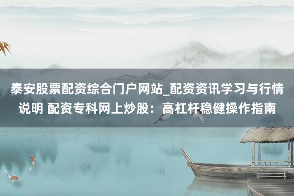 泰安股票配资综合门户网站_配资资讯学习与行情说明 配资专科网上炒股：高杠杆稳健操作指南