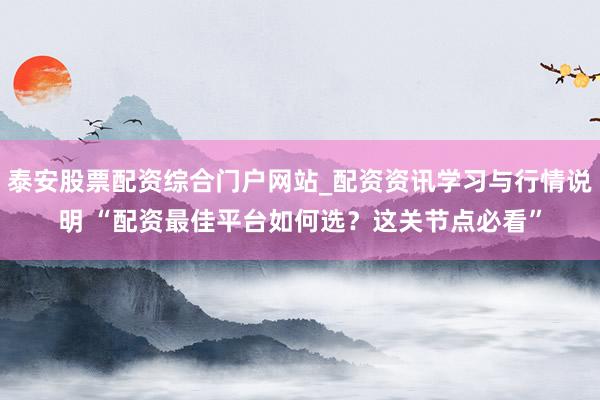 泰安股票配资综合门户网站_配资资讯学习与行情说明 “配资最佳平台如何选？这关节点必看”