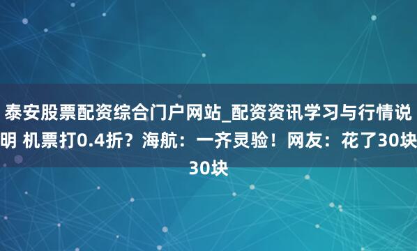 泰安股票配资综合门户网站_配资资讯学习与行情说明 机票打0.4折？海航：一齐灵验！网友：花了30块