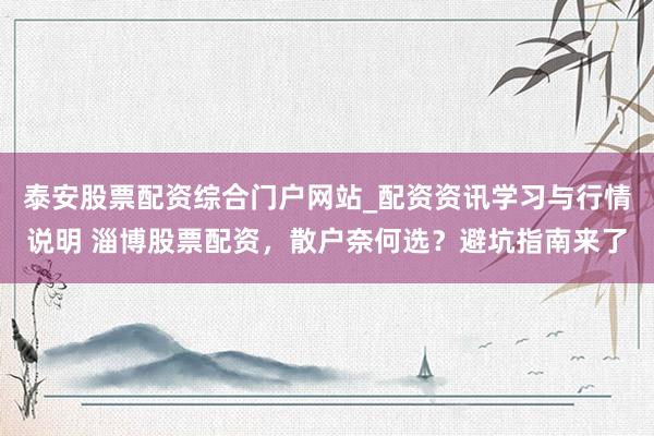 泰安股票配资综合门户网站_配资资讯学习与行情说明 淄博股票配资，散户奈何选？避坑指南来了