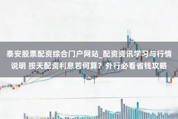 泰安股票配资综合门户网站_配资资讯学习与行情说明 按天配资利息若何算？外行必看省钱攻略