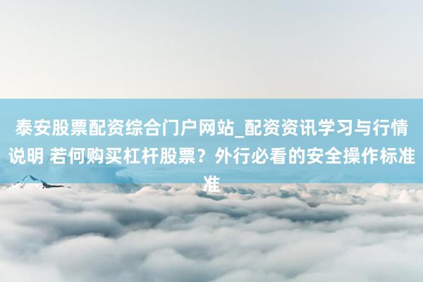 泰安股票配资综合门户网站_配资资讯学习与行情说明 若何购买杠杆股票？外行必看的安全操作标准