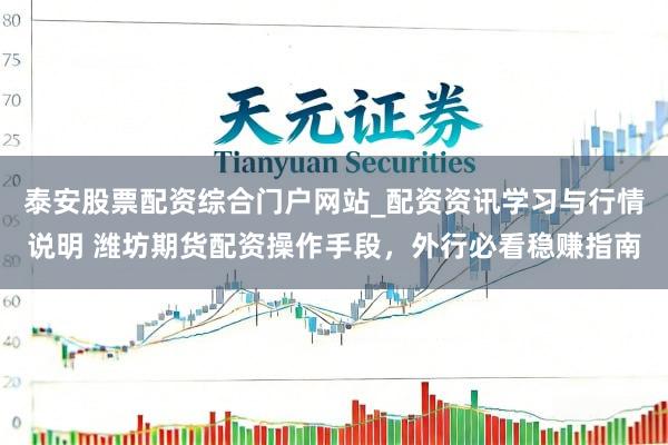 泰安股票配资综合门户网站_配资资讯学习与行情说明 潍坊期货配资操作手段，外行必看稳赚指南