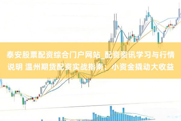 泰安股票配资综合门户网站_配资资讯学习与行情说明 温州期货配资实战指南：小资金撬动大收益