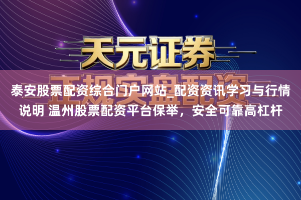 泰安股票配资综合门户网站_配资资讯学习与行情说明 温州股票配资平台保举，安全可靠高杠杆