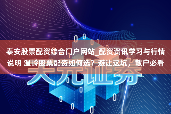 泰安股票配资综合门户网站_配资资讯学习与行情说明 温岭股票配资如何选？避让这坑，散户必看