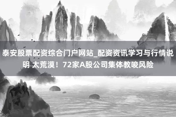 泰安股票配资综合门户网站_配资资讯学习与行情说明 太荒漠！72家A股公司集体教唆风险