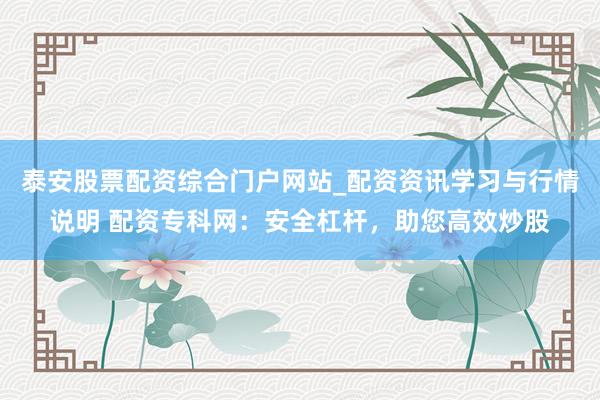泰安股票配资综合门户网站_配资资讯学习与行情说明 配资专科网:安全杠杆,助您高效炒股