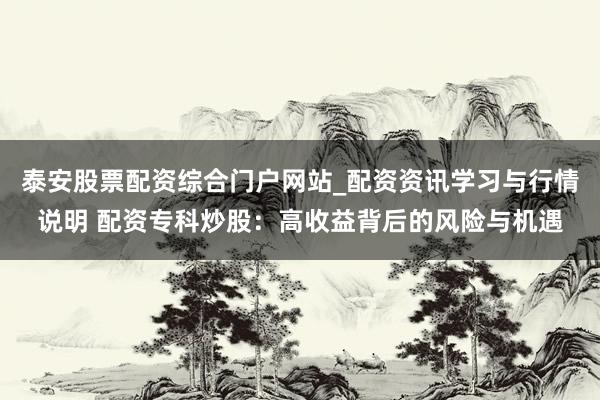 泰安股票配资综合门户网站_配资资讯学习与行情说明 配资专科炒股:高收益背后的风险与机遇
