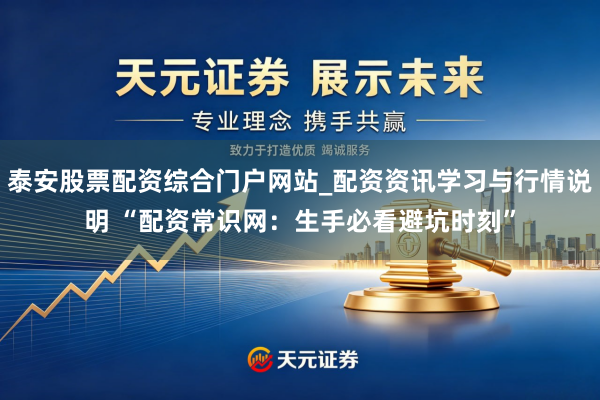 泰安股票配资综合门户网站_配资资讯学习与行情说明 “配资常识网:生手必看避坑时刻”