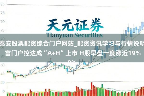 泰安股票配资综合门户网站_配资资讯学习与行情说明 富门户控达成“A+H”上市 H股早盘一度涨近19%