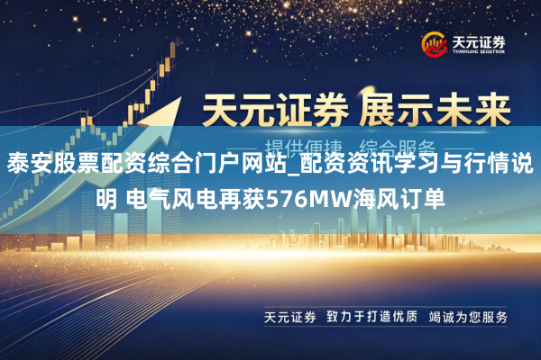 泰安股票配资综合门户网站_配资资讯学习与行情说明 电气风电再获576MW海风订单