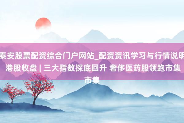 泰安股票配资综合门户网站_配资资讯学习与行情说明 港股收盘 | 三大指数探底回升 奢侈医药股领跑市集