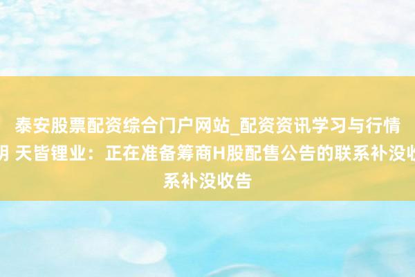 泰安股票配资综合门户网站_配资资讯学习与行情说明 天皆锂业：正在准备筹商H股配售公告的联系补没收告