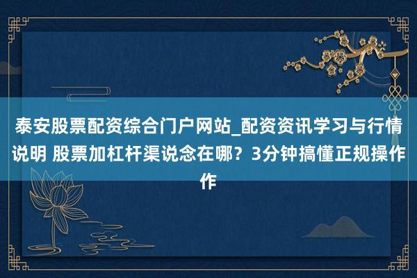 泰安股票配资综合门户网站_配资资讯学习与行情说明 股票加杠杆渠说念在哪？3分钟搞懂正规操作