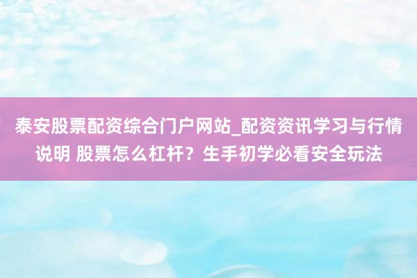 泰安股票配资综合门户网站_配资资讯学习与行情说明 股票怎么杠杆？生手初学必看安全玩法