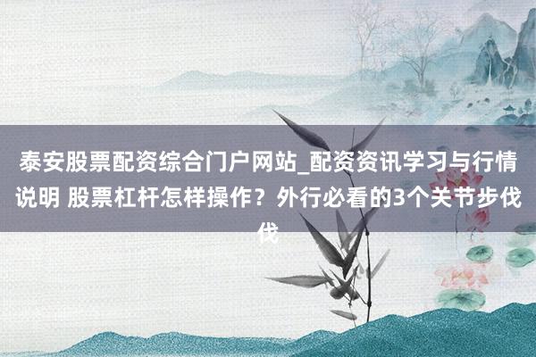泰安股票配资综合门户网站_配资资讯学习与行情说明 股票杠杆怎样操作？外行必看的3个关节步伐