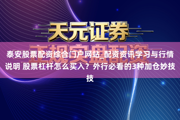 泰安股票配资综合门户网站_配资资讯学习与行情说明 股票杠杆怎么买入？外行必看的3种加仓妙技