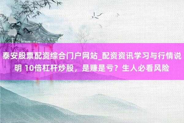 泰安股票配资综合门户网站_配资资讯学习与行情说明 10倍杠杆炒股，是赚是亏？生人必看风险