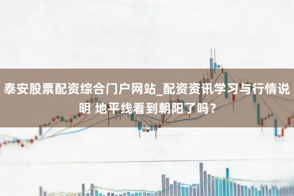 泰安股票配资综合门户网站_配资资讯学习与行情说明 地平线看到朝阳了吗？