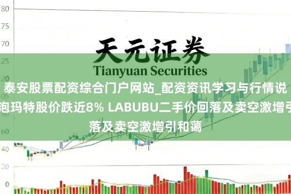 泰安股票配资综合门户网站_配资资讯学习与行情说明 泡泡玛特股价跌近8% LABUBU二手价回落及卖空激增引和蔼
