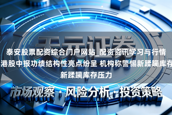 泰安股票配资综合门户网站_配资资讯学习与行情说明 港股中报功绩结构性亮点纷呈 机构称警惕新蹂躏库存压力