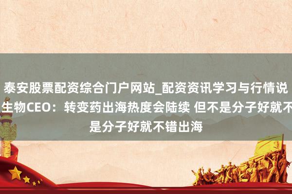 泰安股票配资综合门户网站_配资资讯学习与行情说明 药明生物CEO：转变药出海热度会陆续 但不是分子好就不错出海