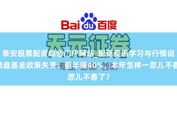 泰安股票配资综合门户网站_配资资讯学习与行情说明 微盘基金政策失灵：前年赚40%，本年怎样一忽儿不香了？