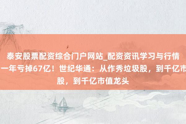 泰安股票配资综合门户网站_配资资讯学习与行情说明 曾一年亏掉67亿！世纪华通：从作秀垃圾股，到千亿市值龙头