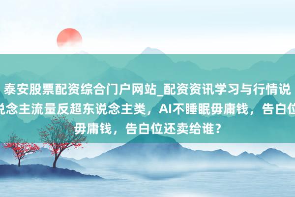 泰安股票配资综合门户网站_配资资讯学习与行情说明 机器东说念主流量反超东说念主类，AI不睡眠毋庸钱，告白位还卖给谁？