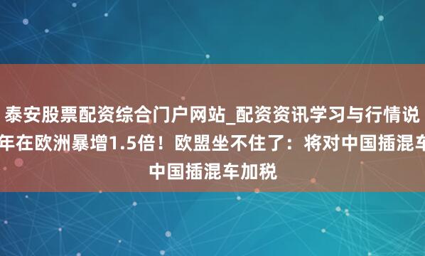 泰安股票配资综合门户网站_配资资讯学习与行情说明 一年在欧洲暴增1.5倍！欧盟坐不住了：将对中国插混车加税