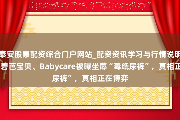 泰安股票配资综合门户网站_配资资讯学习与行情说明 有趣、碧芭宝贝、Babycare被曝坐蓐“毒纸尿裤”，真相正在博弈
