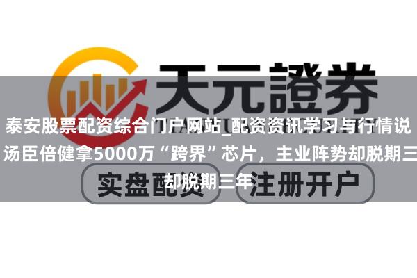 泰安股票配资综合门户网站_配资资讯学习与行情说明 汤臣倍健拿5000万“跨界”芯片，主业阵势却脱期三年
