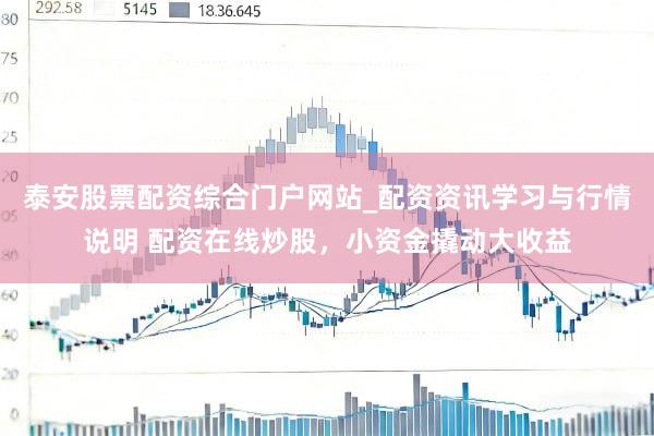 泰安股票配资综合门户网站_配资资讯学习与行情说明 配资在线炒股,小资金撬动大收益