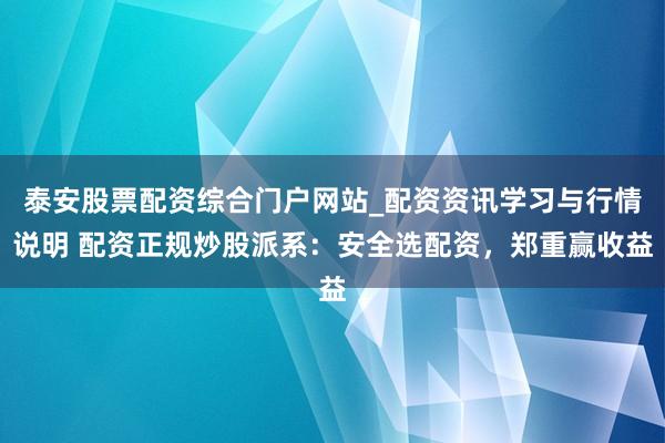 泰安股票配资综合门户网站_配资资讯学习与行情说明 配资正规炒股派系：安全选配资，郑重赢收益