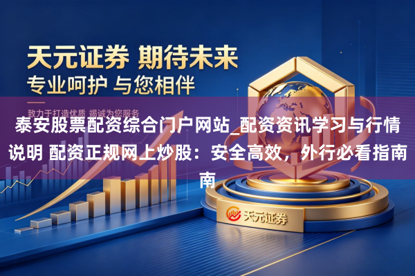 泰安股票配资综合门户网站_配资资讯学习与行情说明 配资正规网上炒股：安全高效，外行必看指南