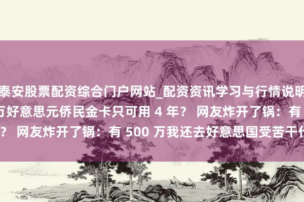 泰安股票配资综合门户网站_配资资讯学习与行情说明 特朗普推出 500 万好意思元侨民金卡只可用 4 年? 网友炸开了锅:有 500 万我还去好意思国受苦干什么!