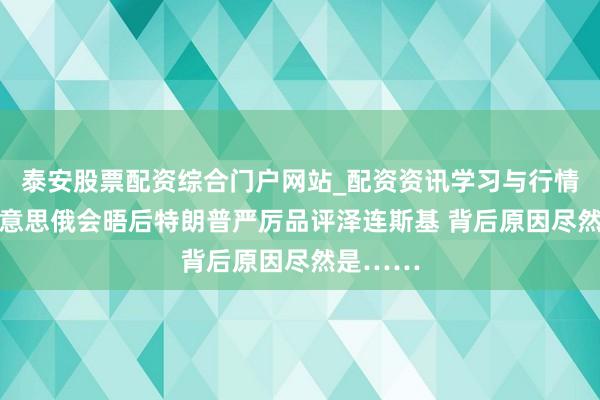 泰安股票配资综合门户网站_配资资讯学习与行情说明 好意思俄会晤后特朗普严厉品评泽连斯基 背后原因尽然是……
